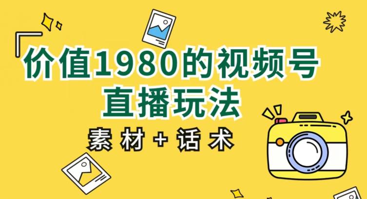 价值1980的视频号直播玩法，小白也可以直接上手操作【教程+素材+话术】-网创资源社