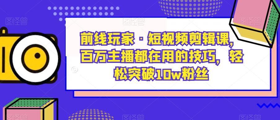 前线玩家·短视频剪辑课，百万主播都在用的技巧，轻松突破10w粉丝-网创资源社