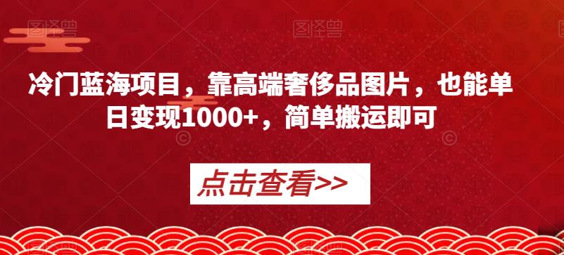 冷门蓝海项目，靠高端奢侈品图片，也能单日变现1000+，简单搬运即可【揭秘】-网创资源社