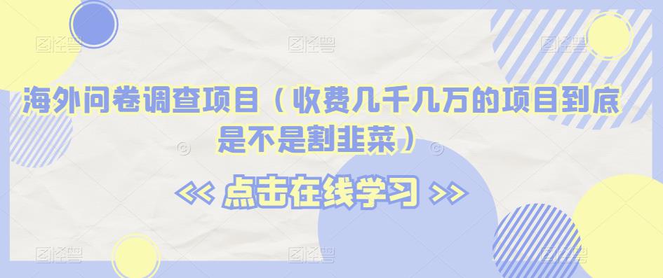 海外问卷调查项目（收费几千几万的项目到底是不是割韭菜）【揭秘】-网创资源社