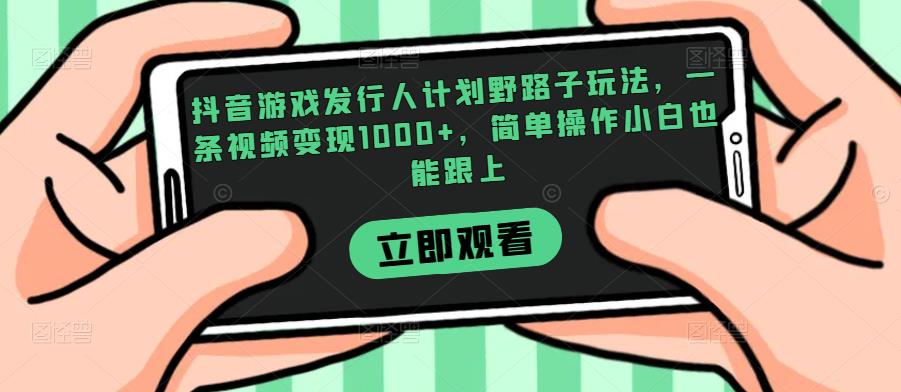 抖音游戏发行人计划野路子玩法，一条视频变现1000+，简单操作小白也能跟上【揭秘】-网创资源社