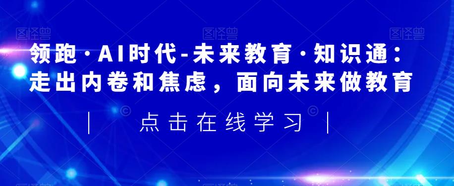 领跑·AI时代-未来教育·知识通：走出内卷和焦虑，面向未来做教育-网创资源社