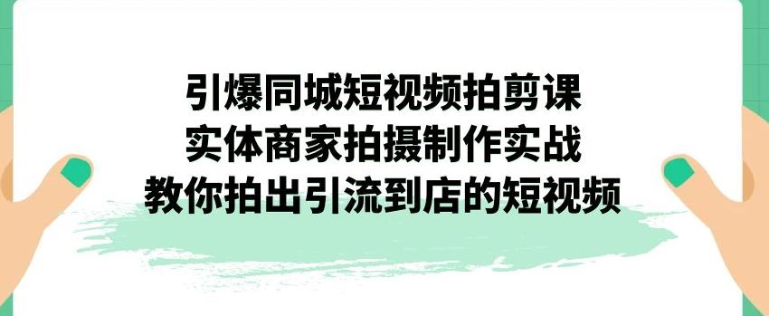 引爆同城短视频拍剪课，实体商家拍摄制作实战，教你拍出引流到店的短视频-网创资源社