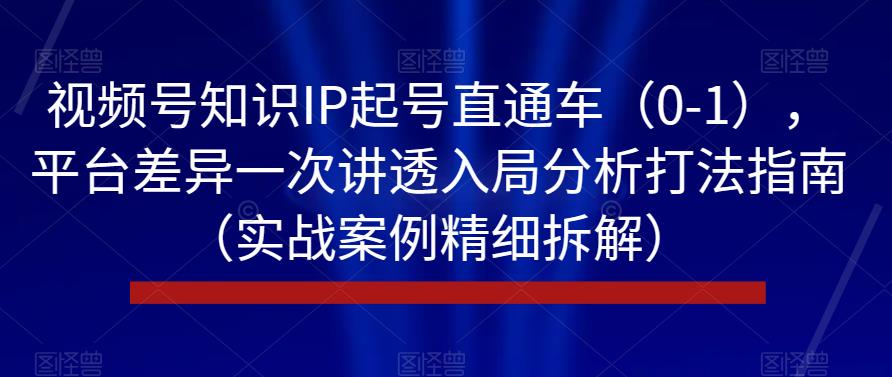 视频号知识IP起号直通车（0-1），平台差异一次讲透入局分析打法指南（实战案例精细拆解）-网创资源社