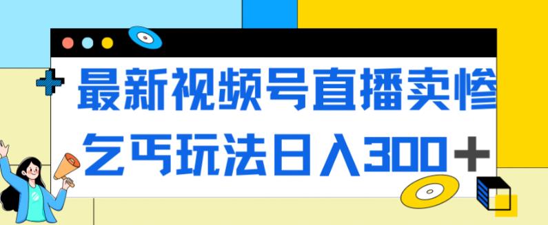 最新视频号直播卖惨乞讨玩法，流量嘎嘎滴，轻松日入300+-网创资源社