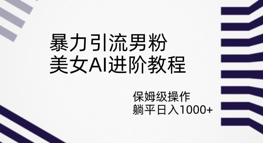 暴力引流男粉，美女AI进阶教程，保姆级操作，躺平日入1000+【揭秘】-网创资源社