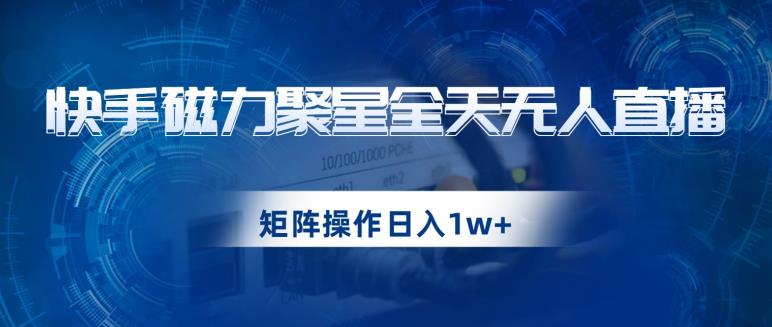 快手磁力聚星全天无人直播，矩阵操作日入1w+【揭秘】-网创资源社