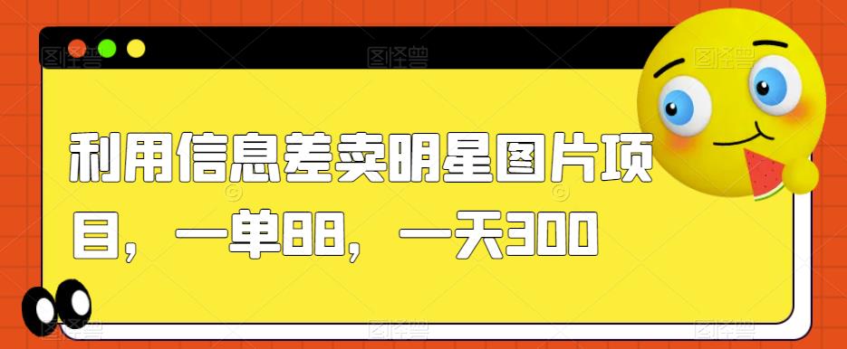 利用信息差卖明星图片项目，一单88，一天300【揭秘】-网创资源社