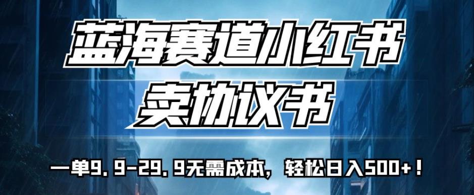 蓝海赛道小红书卖协议书，一单9.9-29.9无需成本，轻松日入500+!【揭秘】-网创资源社