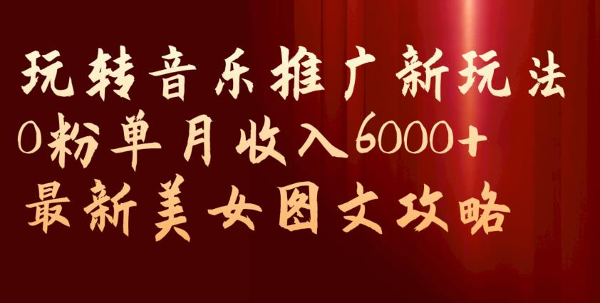 玩转音乐推广新玩法，0粉单月收入6000+，最新美女图文攻略【揭秘】-网创资源社