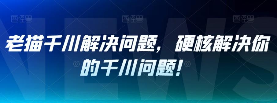 老猫千川解决问题，硬核解决你的千川问题！-网创资源社