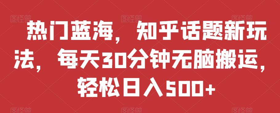 热门蓝海，知乎话题新玩法，每天30分钟无脑搬运，轻松日入500+【揭秘】-网创资源社