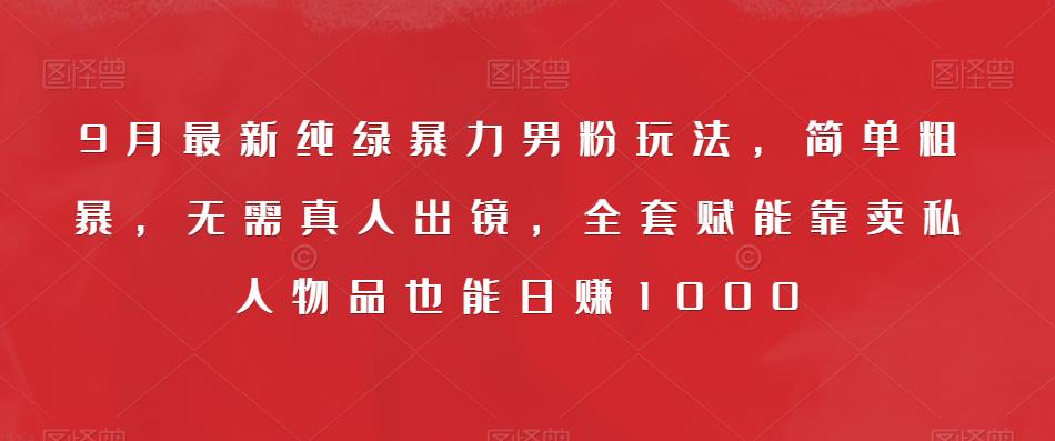 9月最新纯绿暴力男粉玩法，简单粗暴，无需真人出镜，全套赋能靠卖私人物品也能日赚1000-网创资源社