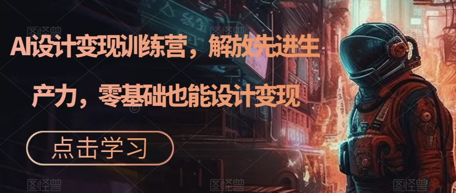 AI设计变现训练营，解放先进生产力，零基础也能设计变现-网创资源社