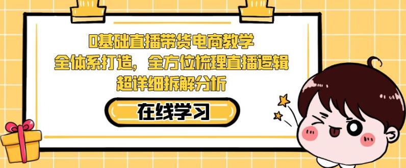 零基础直播带货电商教学，全方位梳理直播逻辑，超详细拆解分析-网创资源社