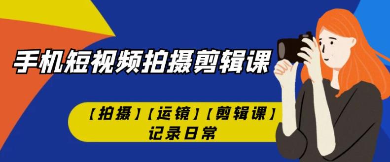 手机短视频-拍摄剪辑课【拍摄】【运镜】【剪辑课】记录日常-网创资源社