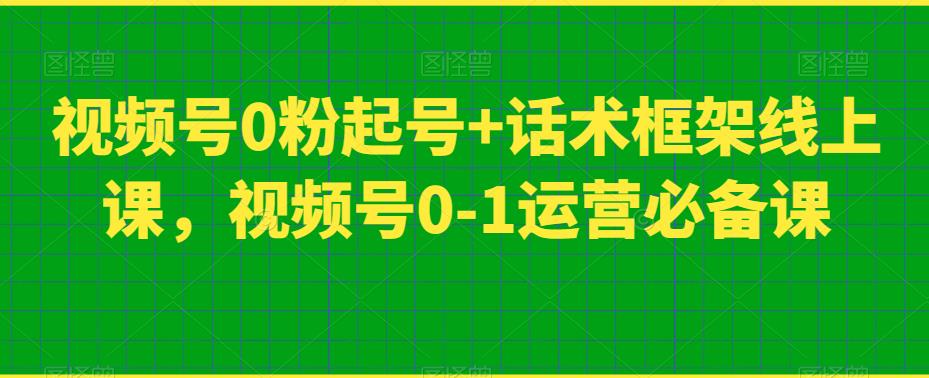 视频号0粉起号+话术框架线上课，视频号0-1运营必备课-网创资源社