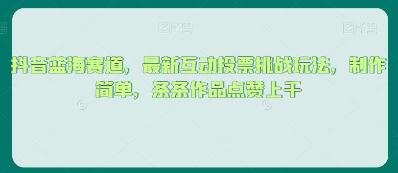 抖音蓝海赛道，最新互动投票挑战玩法，制作简单，条条作品点赞上千【揭秘】-网创资源社