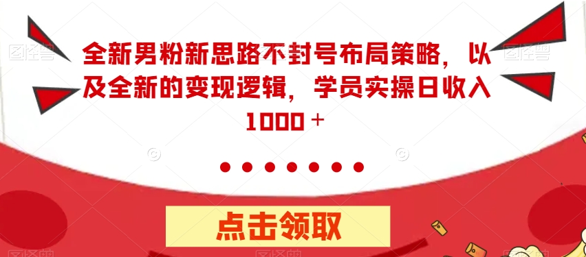 全新男粉新思路不封号布局策略，以及全新的变现逻辑，实操日收入1000＋【揭秘】-网创资源社