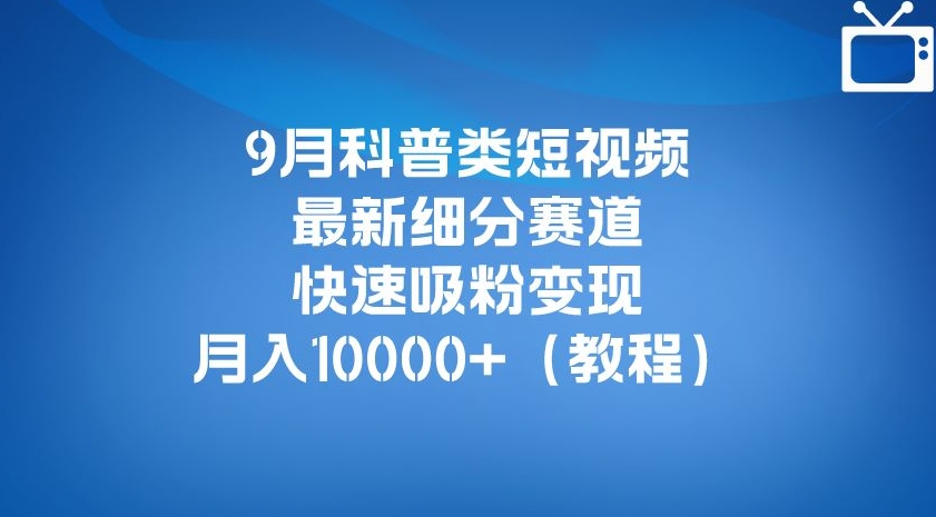 9月科普类短视频最新细分赛道，快速吸粉变现，月入10000+（详细教程）-网创资源社