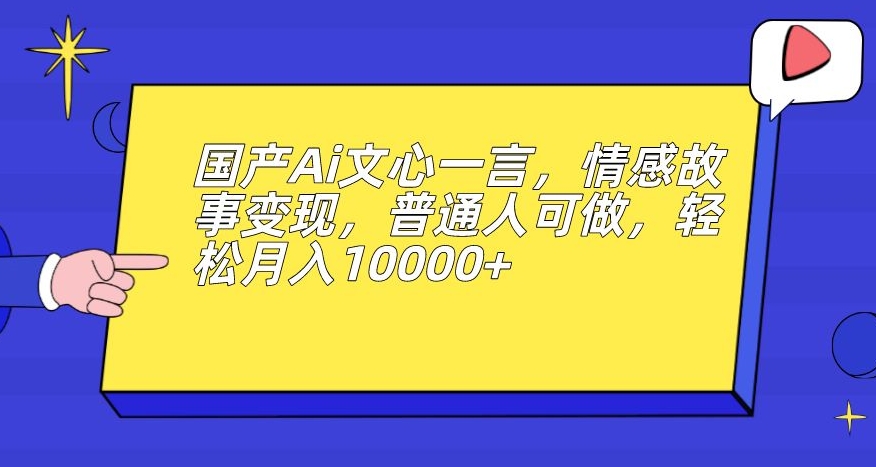 国产Ai文心一言，情感故事变现，普通人可做，轻松月入10000+【揭秘】-网创资源社