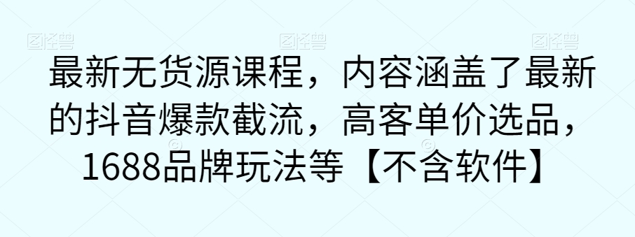 最新无货源课程，内容涵盖了最新的抖音爆款截流，高客单价选品，1688品牌玩法等【不含软件】-网创资源社