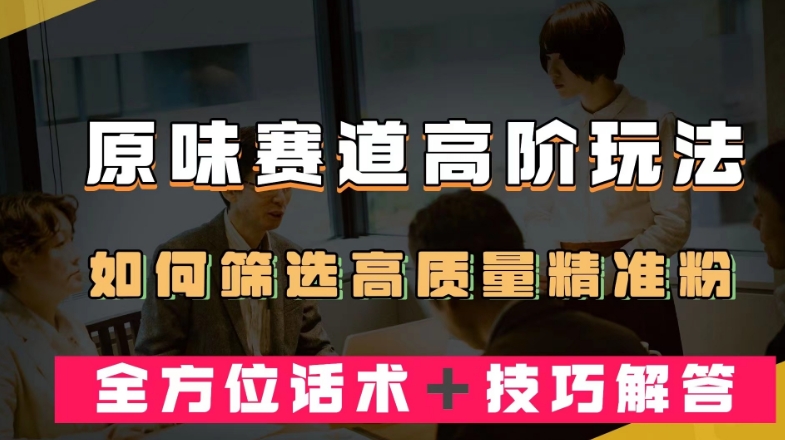 短视频原味赛道高阶玩法，如何筛选高质量精准粉？全方位话术＋技巧解答【揭秘】-网创资源社