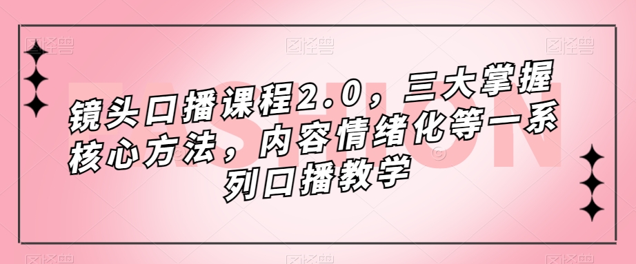 镜头口播课程2.0，三大掌握核心方法，内容情绪化等一系列口播教学-网创资源社