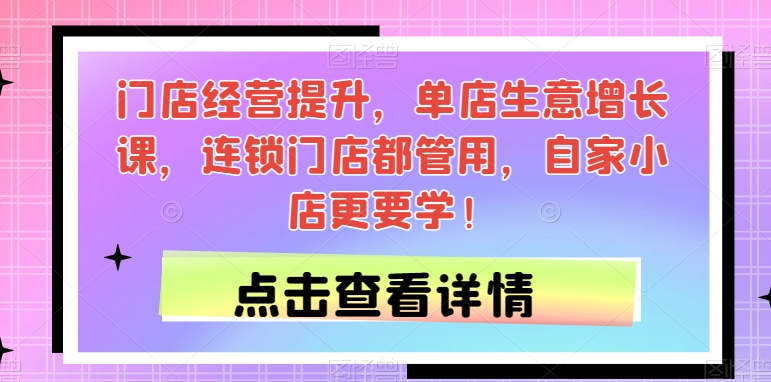 门店经营提升，单店生意增长课，连锁门店都管用，自家小店更要学！-网创资源社