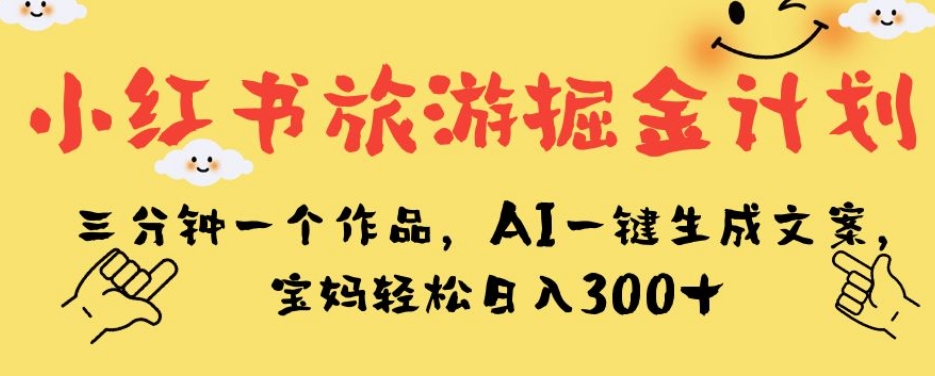 小红书旅游掘金计划，三分钟一个作品，AI一键生成文案，宝妈轻松日入300+【揭秘】-网创资源社