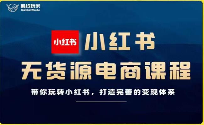 前线玩家-小红书无货源电商，带你玩转小红书，打造完善的变现体系-网创资源社