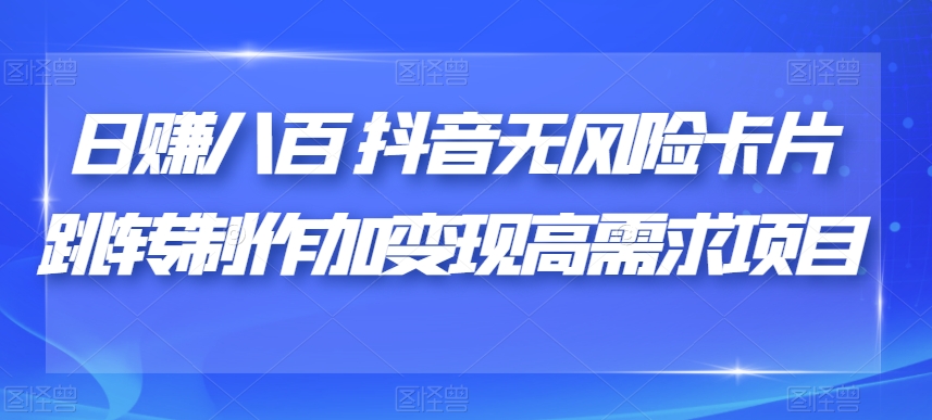 日赚八百抖音无风险卡片跳转制作加变现高需求项目【揭秘】-网创资源社