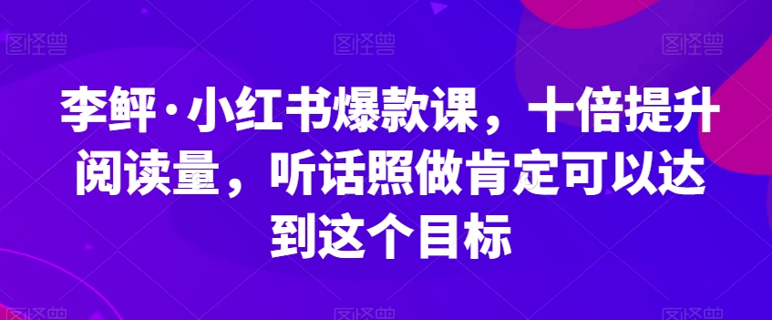 李鲆·小红书爆款课，十倍提升阅读量，听话照做肯定可以达到这个目标-网创资源社