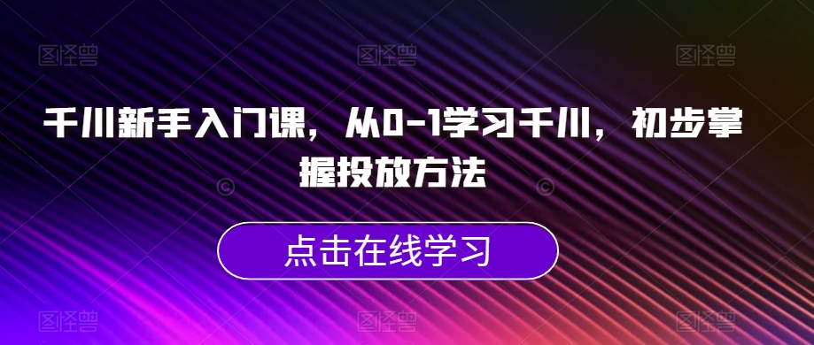 千川新手入门课，从0-1学习千川，初步掌握投放方法-网创资源社