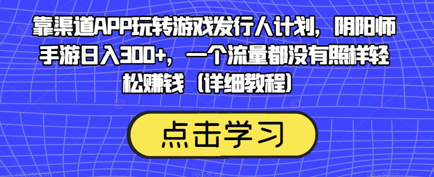 靠渠道APP玩转游戏发行人计划，阴阳师手游日入300+，一个流量都没有照样轻松赚钱（详细教程）-网创资源社