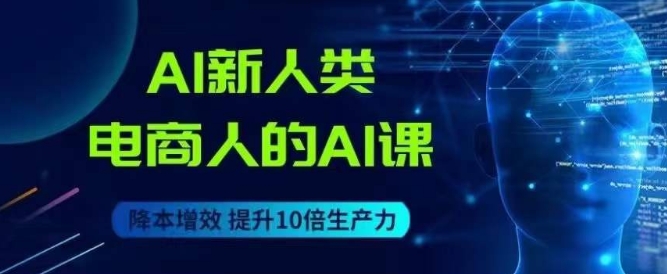 AI新人类-电商人的AI课，用世界先进的AI帮助电商降本增效-网创资源社