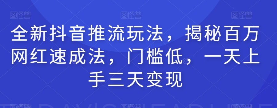 全新抖音推流玩法，揭秘百万网红速成法，门槛低，一天上手三天变现-网创资源社