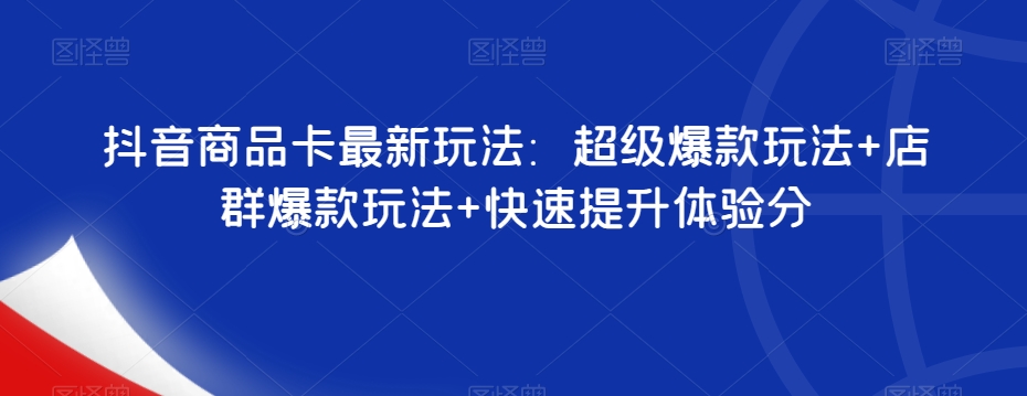 抖音商品卡最新玩法：超级爆款玩法+店群爆款玩法+快速提升体验分-网创资源社