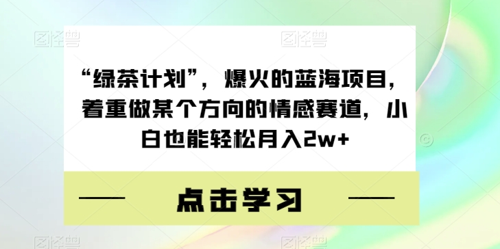 “绿茶计划”，爆火的蓝海项目，着重做某个方向的情感赛道，小白也能轻松月入2w+【揭秘】-网创资源社