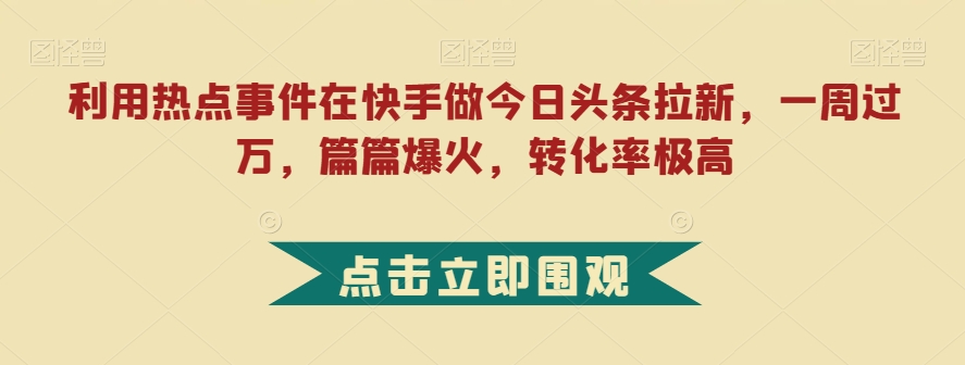 利用热点事件在快手做今日头条拉新，一周过万，篇篇爆火，转化率极高【揭秘】-网创资源社