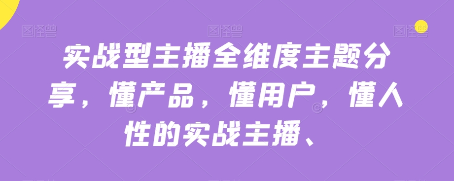 实战型主播全维度主题分享，懂产品，懂用户，懂人性的实战主播-网创资源社