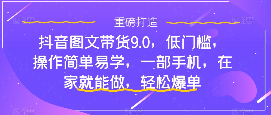 抖音图文带货9.0，低门槛，操作简单易学，一部手机，在家就能做，轻松爆单-网创资源社