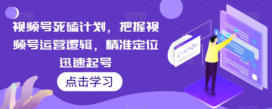 视频号死磕计划，把握视频号运营逻辑，精准定位迅速起号-网创资源社