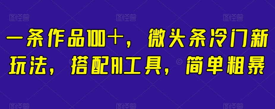 一条作品100＋，微头条冷门新玩法，搭配AI工具，简单粗暴【揭秘】-网创资源社