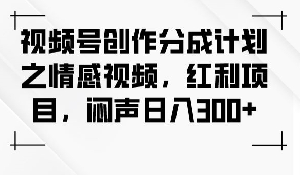 视频号创作分成计划之情感视频，红利项目，闷声日入300+-网创资源社