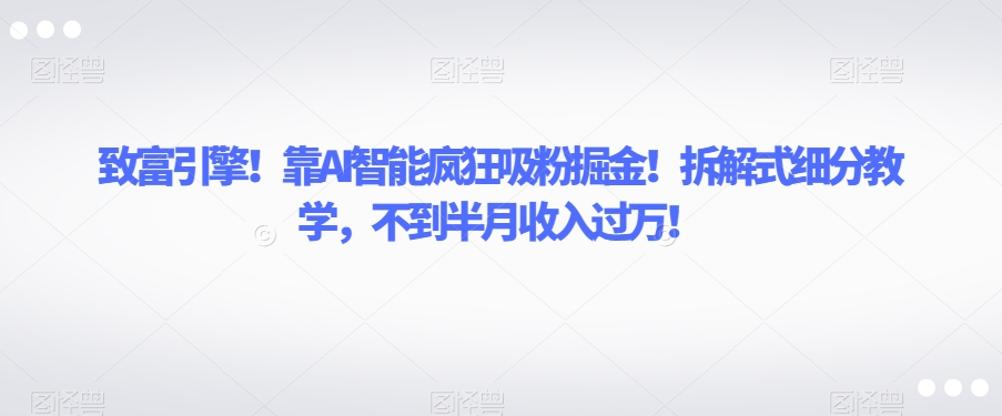 致富引擎！靠AI智能疯狂吸粉掘金！拆解式细分教学，不到半月收入过万【揭秘】-网创资源社