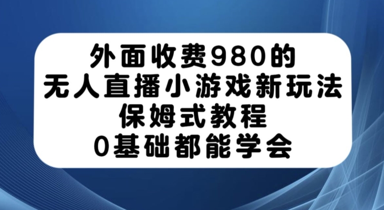 外面收费980的无人直播小游戏新玩法，保姆式教程，0基础都能学会【揭秘】-网创资源社