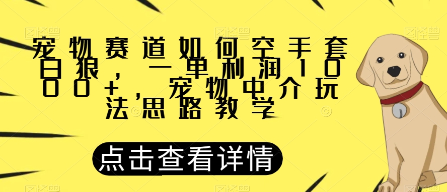 宠物赛道如何空手套白狼，一单利润1000+，宠物中介玩法思路教学【揭秘】-网创资源社