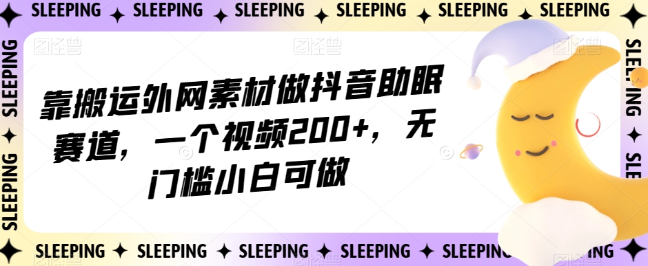 靠搬运外网素材做抖音助眠赛道，一个视频200+，无门槛小白可做【揭秘】-网创资源社