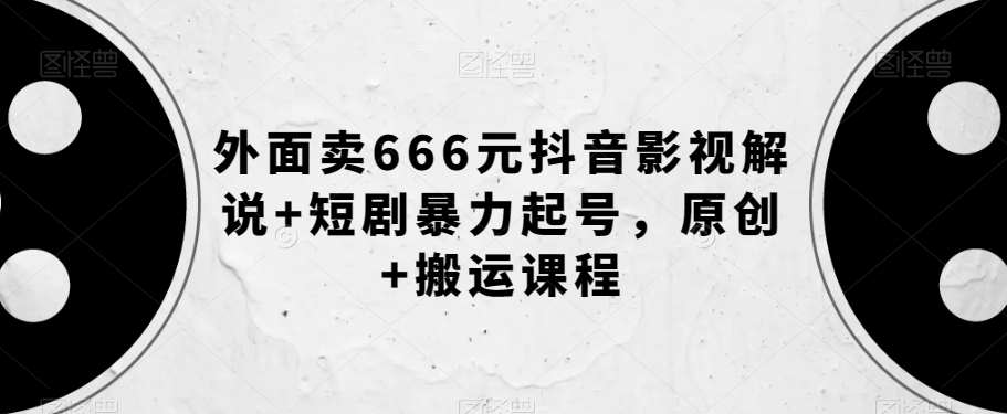 外面卖666元抖音影视解说+短剧暴力起号，原创+搬运课程-网创资源社